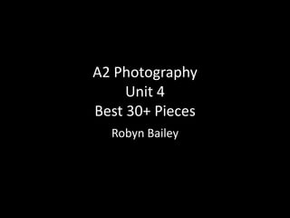 A2 Photography
Unit 4
Best 30+ Pieces
Robyn Bailey
 