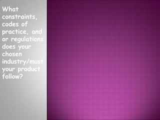 What
constraints,
codes of
practice, and
or regulations
does your
chosen
industry/must
your product
follow?
 