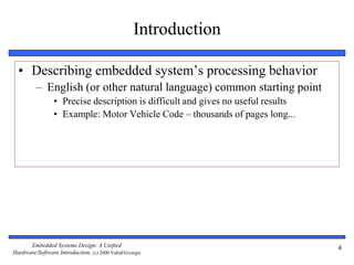 Embedded Systems Design: A Unified
Hardware/Software Introduction, (c) 2000 Vahid/Givargis
4
• Describing embedded system’s processing behavior
– English (or other natural language) common starting point
• Precise description is difficult and gives no useful results
• Example: Motor Vehicle Code – thousands of pages long...
Introduction
 