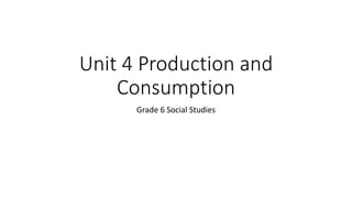 Unit 4 Production and
Consumption
Grade 6 Social Studies
 