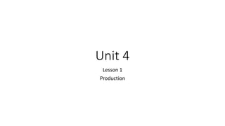 Unit 4
Lesson 1
Production
 