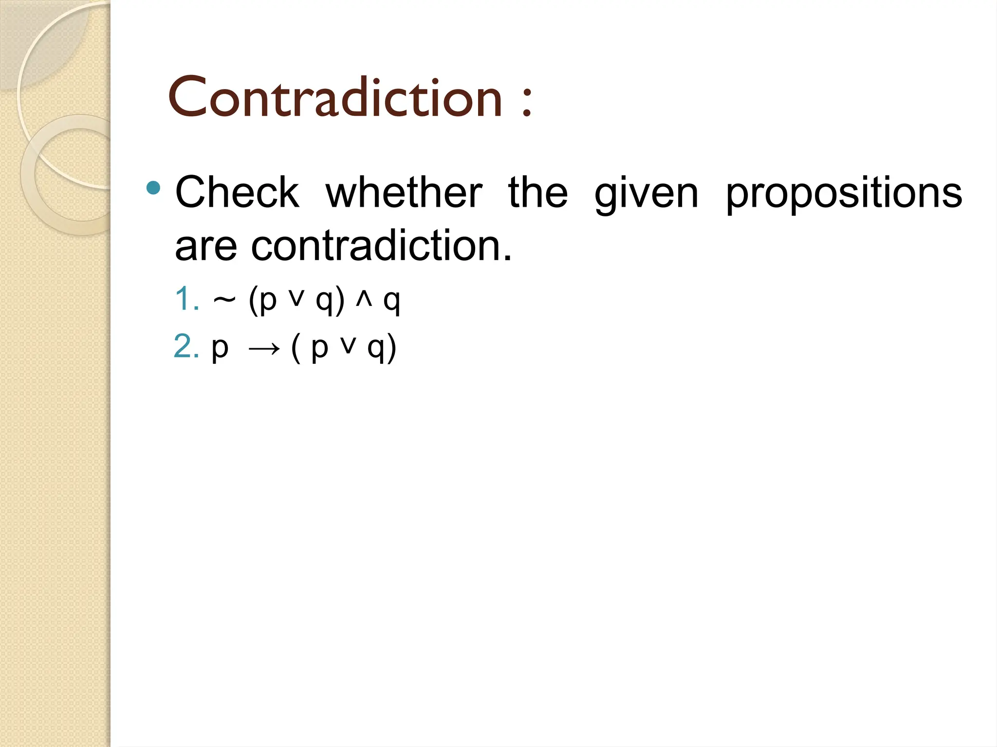 Contradiction :
 Check whether the given propositions
are contradiction.
1. ∼ (p q) q
˅ ˄
2. p → ( p q)
˅
 