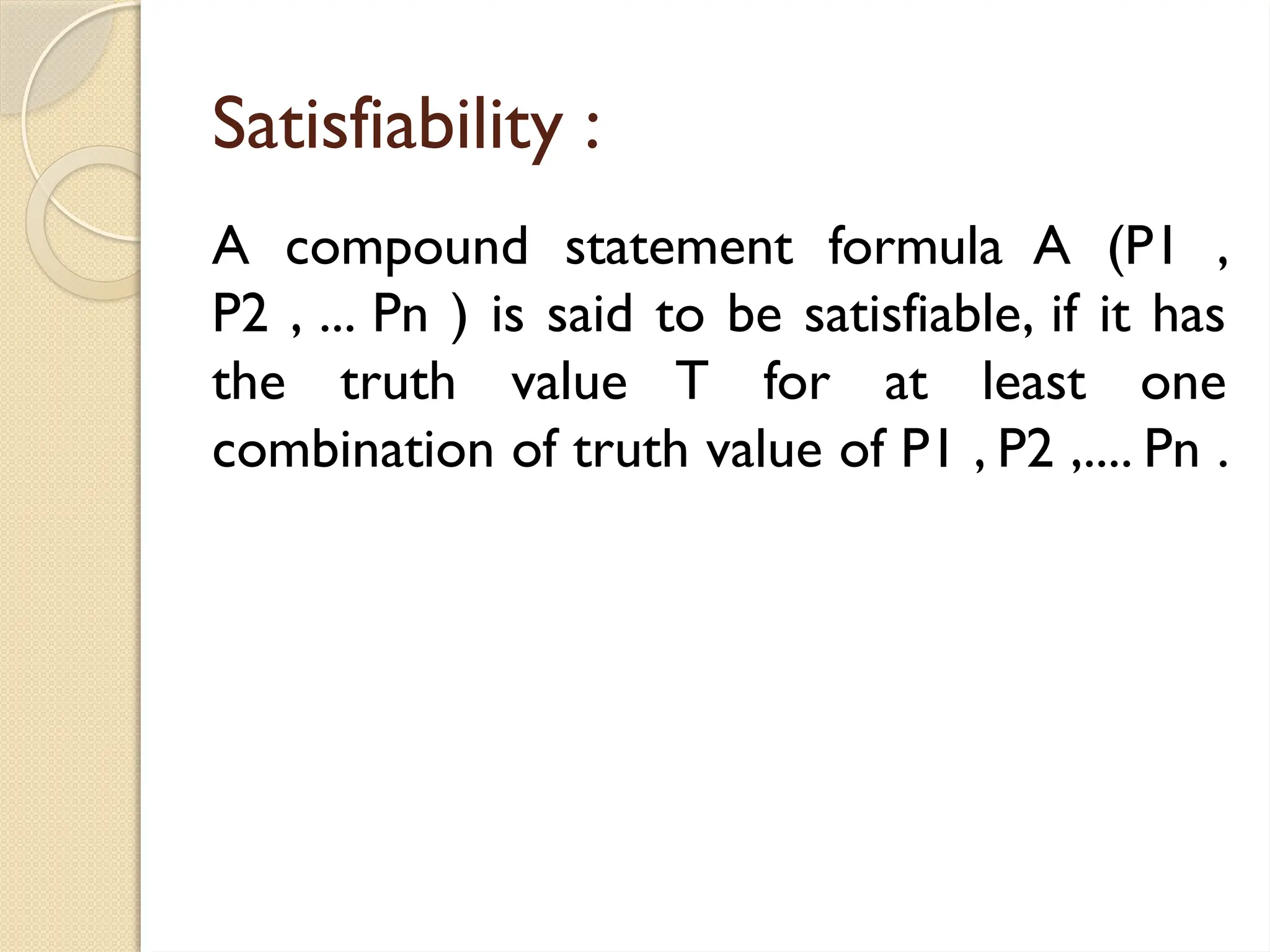 Satisfiability :
A compound statement formula A (P1 ,
P2 , ... Pn ) is said to be satisfiable, if it has
the truth value T for at least one
combination of truth value of P1 , P2 ,.... Pn .
 