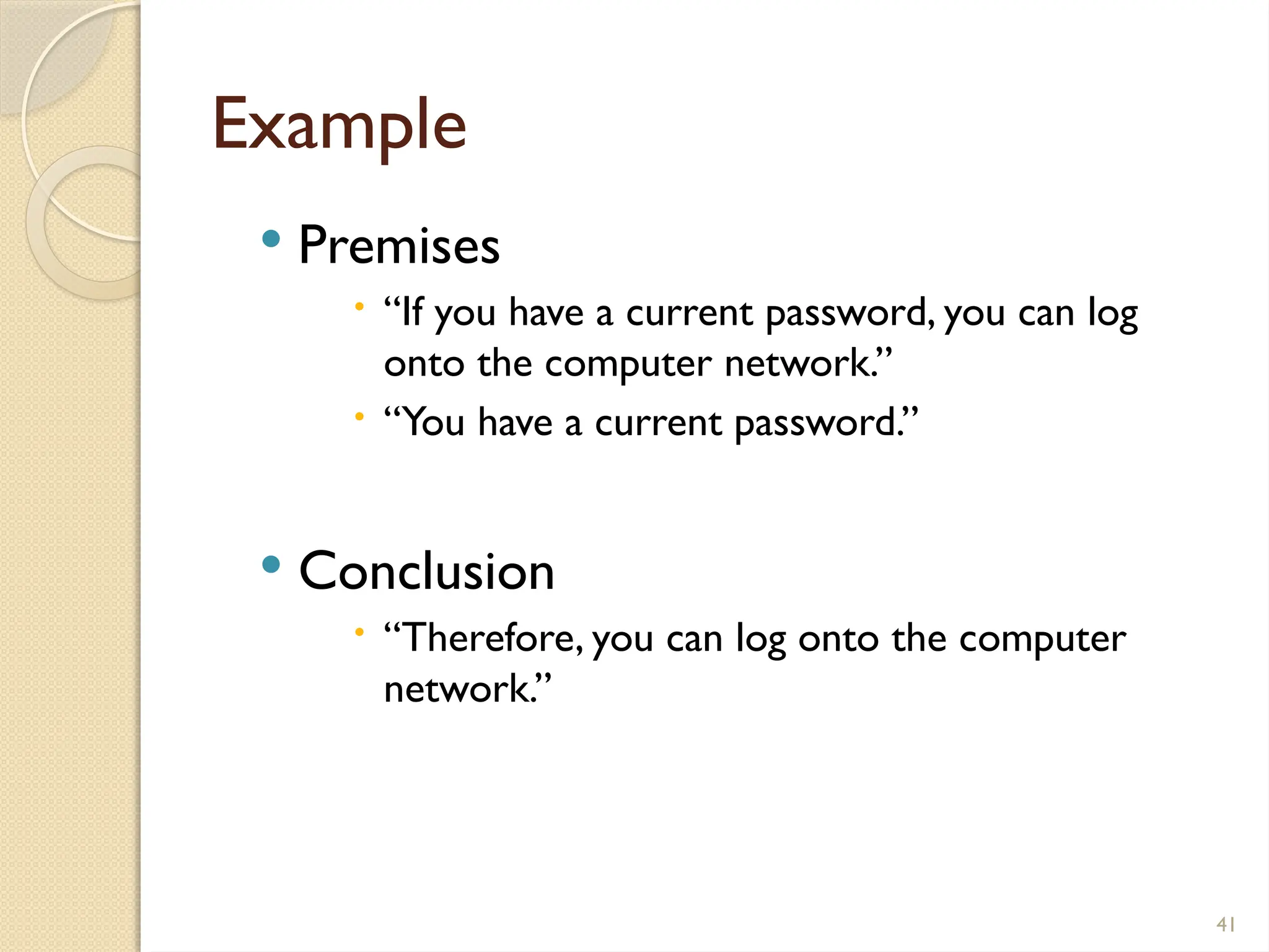 41
Example
 Premises
 “If you have a current password, you can log
onto the computer network.”
 “You have a current password.”
 Conclusion
 “Therefore, you can log onto the computer
network.”
 