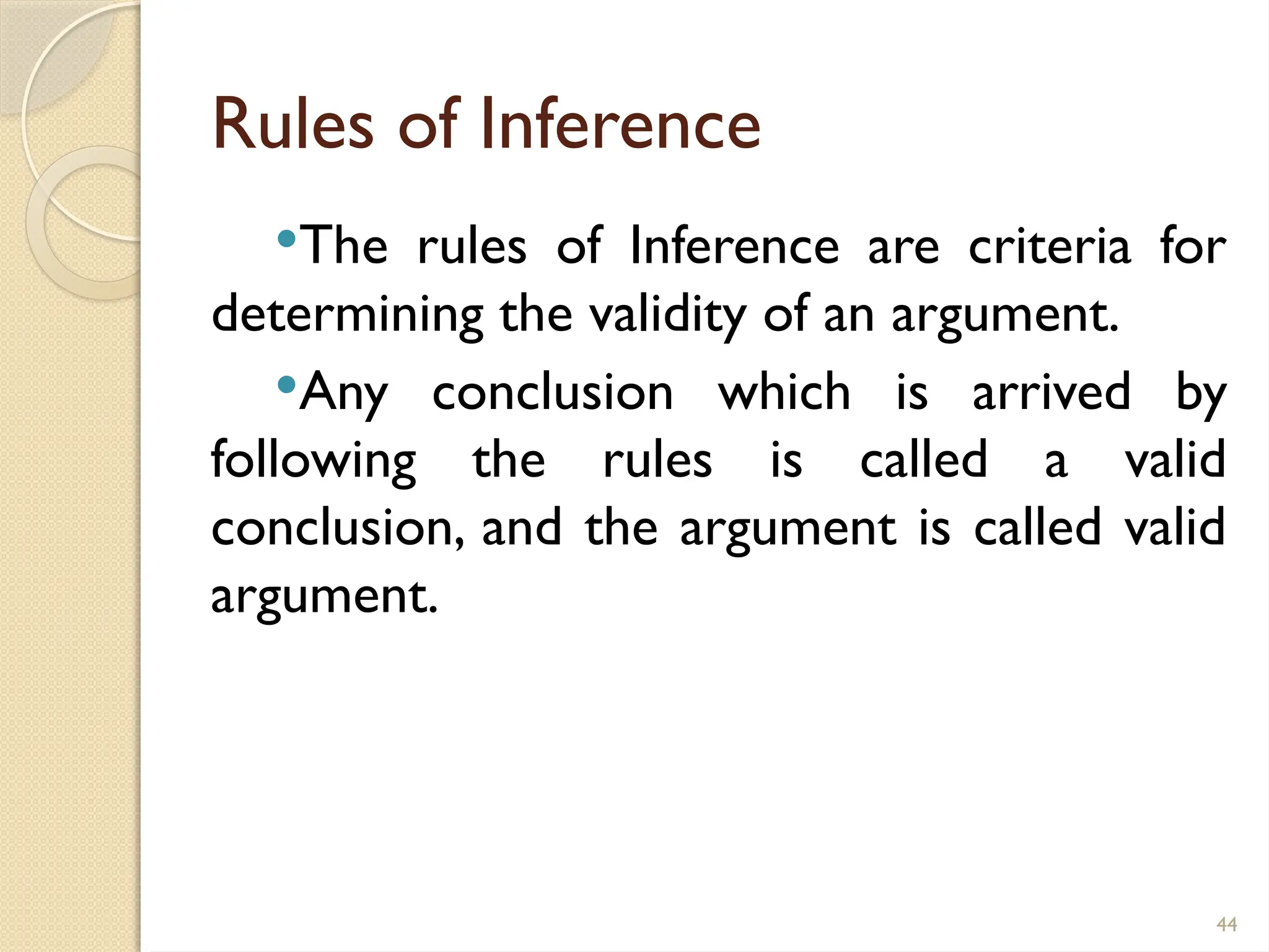 44
Rules of Inference
The rules of Inference are criteria for
determining the validity of an argument.
Any conclusion which is arrived by
following the rules is called a valid
conclusion, and the argument is called valid
argument.
 
