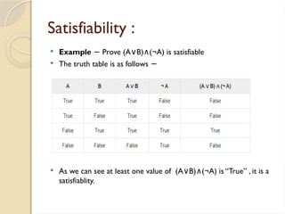 Satisfiability :
 Example Prove (A B) (¬A) is satisfiable
− ∨ ∧
 The truth table is as follows −
 As we can see at least one value of (A B) (¬A) is “True” , it is a
∨ ∧
satisfiablity.
 