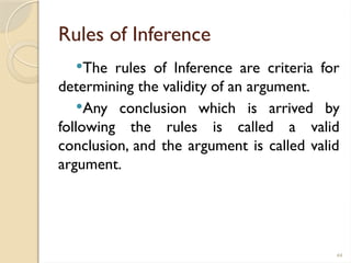 44
Rules of Inference
The rules of Inference are criteria for
determining the validity of an argument.
Any conclusion which is arrived by
following the rules is called a valid
conclusion, and the argument is called valid
argument.
 