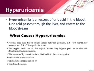 Hyperuricemia
• Hyperuricemia is an excess of uric acid in the blood.
Uric acid passes through the liver, and enters to the
bloodstream
 