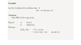 Example
Let Xn∼Uniform (0,1/n) Show that 𝐿𝑟
𝑋𝑛 → 0, for any 𝑟≥1.
•Solution
•The PDF of 𝑋𝑛 is given by
fXn(x)= 𝑛 0≤𝑥≤1
0 otherwise
We have
E(|Xn−0|r) = ∫1/n
0 xrn dx
= {1/(r+1)nr }→0, for all r≥1.
 