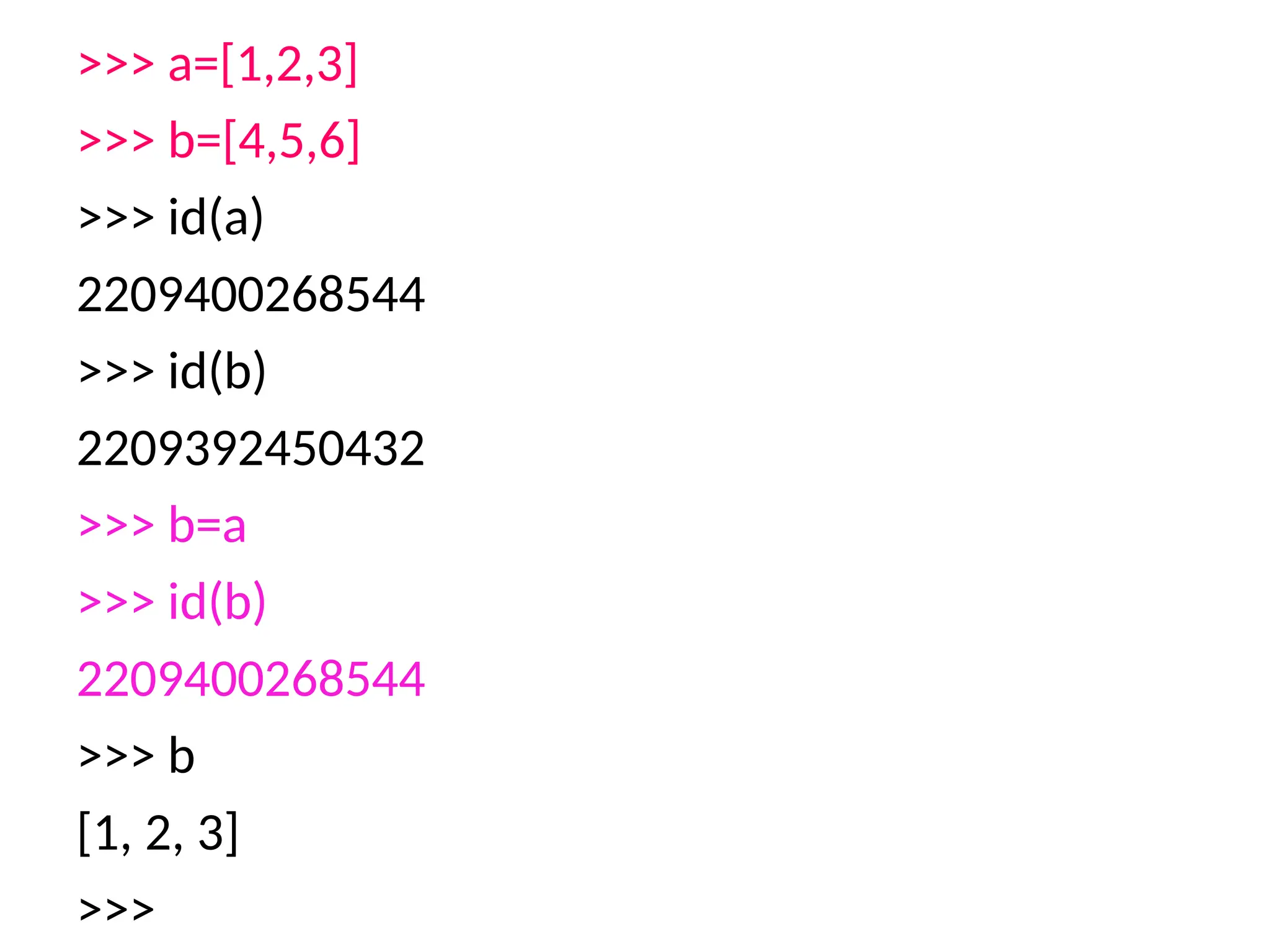 >>> a=[1,2,3]
>>> b=[4,5,6]
>>> id(a)
2209400268544
>>> id(b)
2209392450432
>>> b=a
>>> id(b)
2209400268544
>>> b
[1, 2, 3]
>>>
 