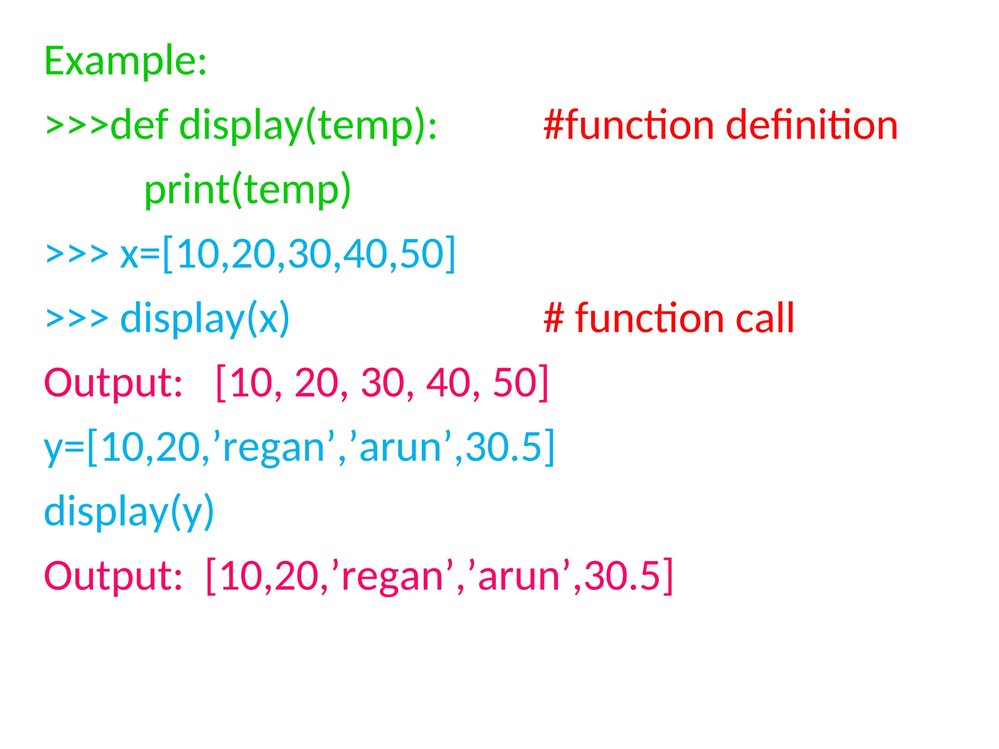 Example:
>>>def display(temp): #function definition
print(temp)
>>> x=[10,20,30,40,50]
>>> display(x) # function call
Output: [10, 20, 30, 40, 50]
y=[10,20,’regan’,’arun’,30.5]
display(y)
Output: [10,20,’regan’,’arun’,30.5]
 