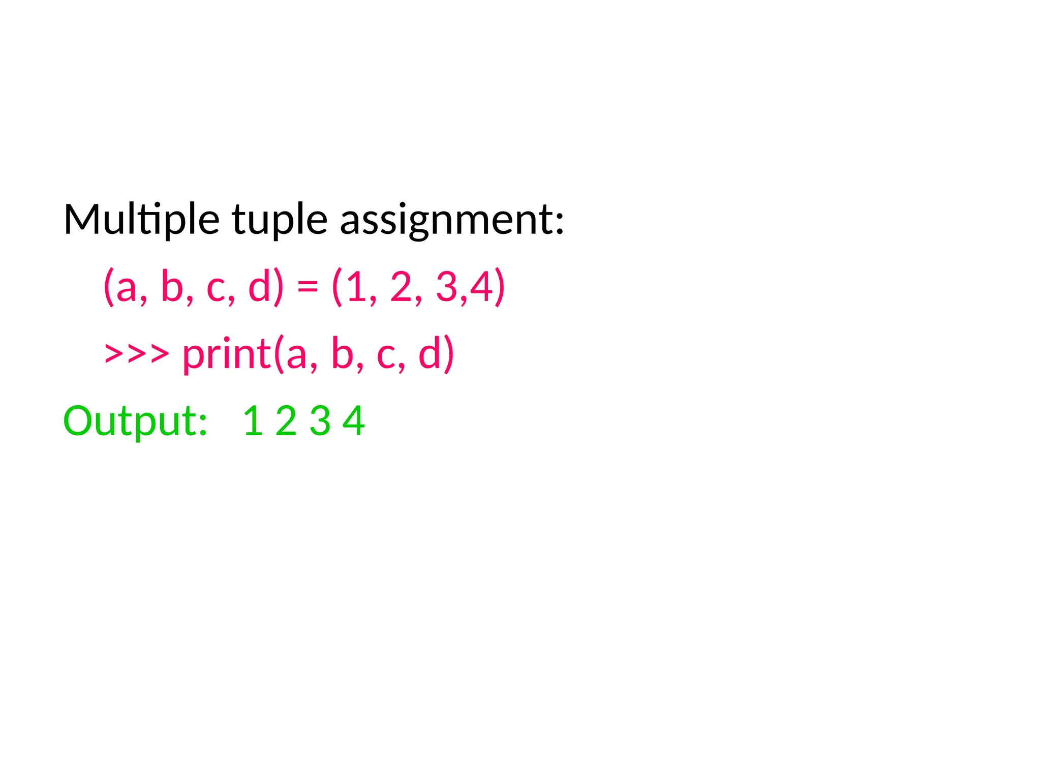 Multiple tuple assignment:
(a, b, c, d) = (1, 2, 3,4)
>>> print(a, b, c, d)
Output: 1 2 3 4
 