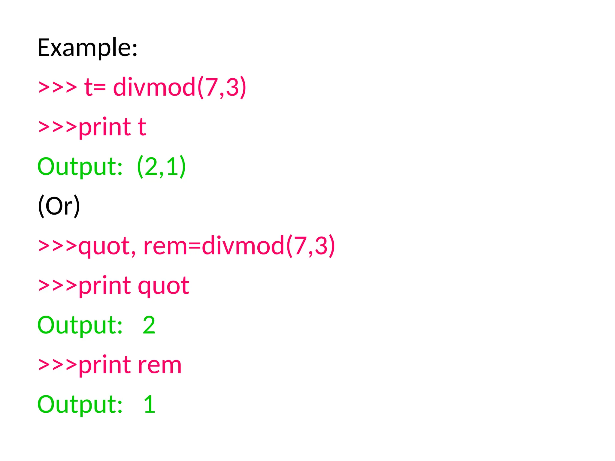 Example:
>>> t= divmod(7,3)
>>>print t
Output: (2,1)
(Or)
>>>quot, rem=divmod(7,3)
>>>print quot
Output: 2
>>>print rem
Output: 1
 