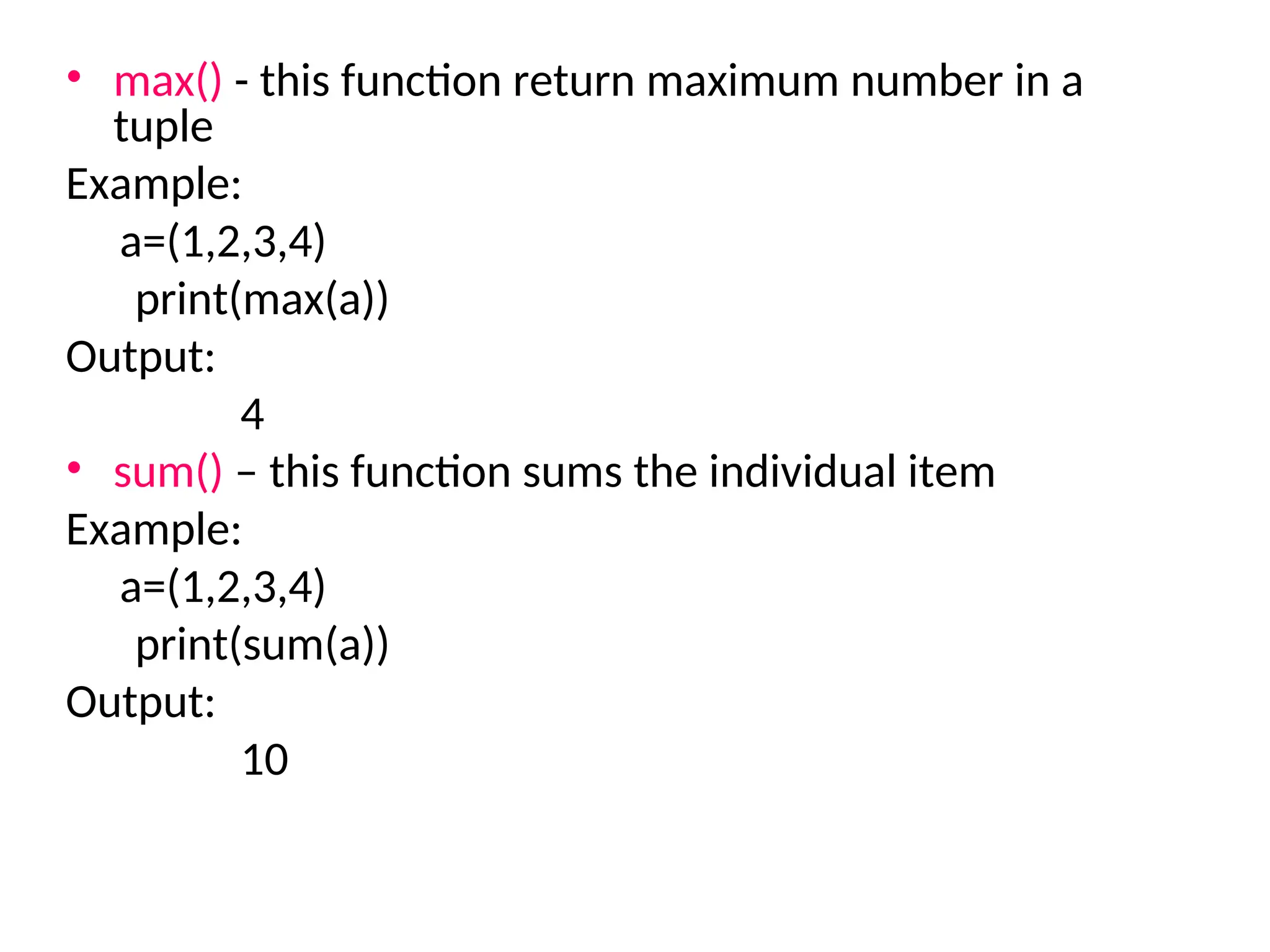 • max() - this function return maximum number in a
tuple
Example:
a=(1,2,3,4)
print(max(a))
Output:
4
• sum() – this function sums the individual item
Example:
a=(1,2,3,4)
print(sum(a))
Output:
10
 