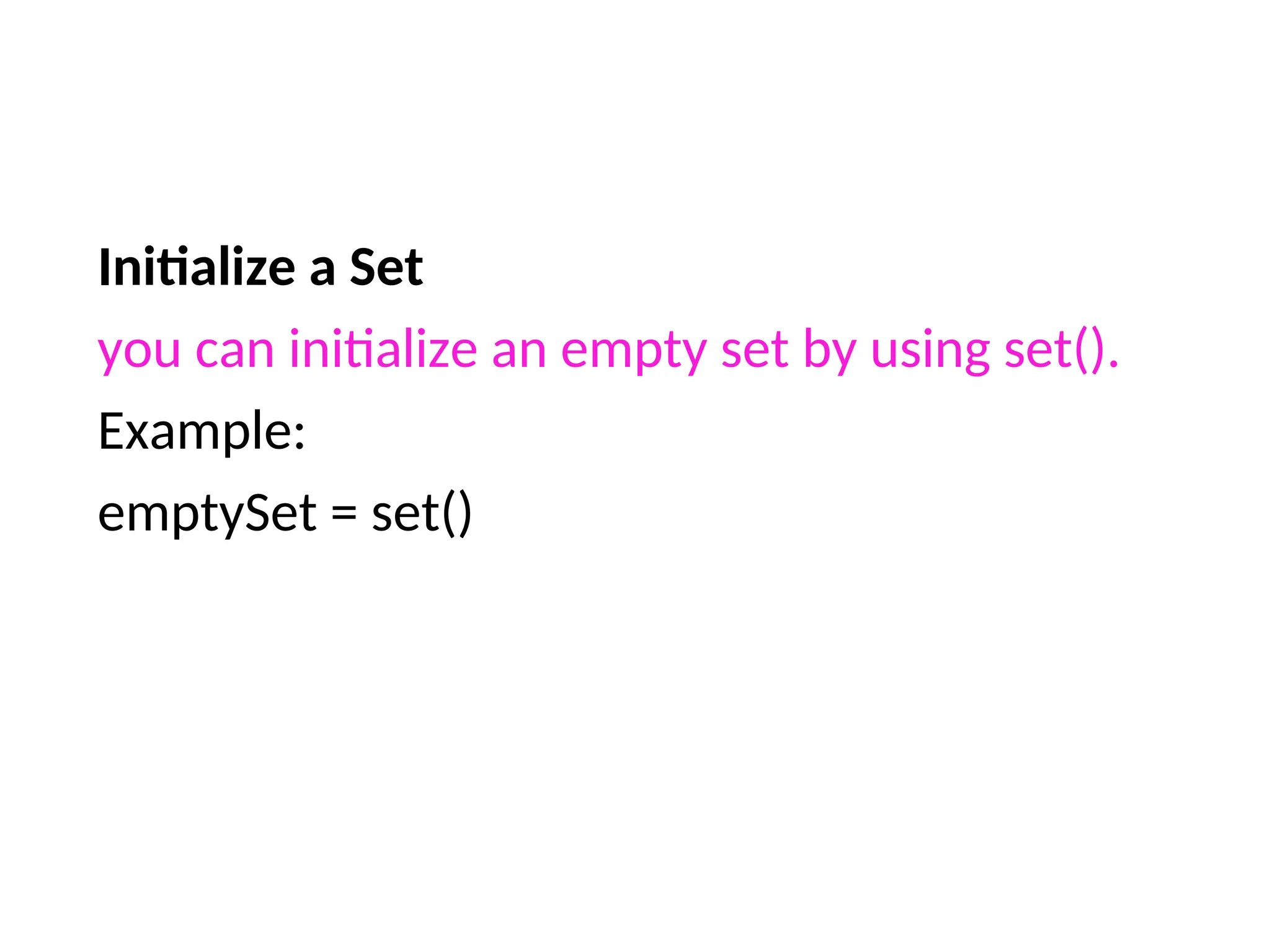 Initialize a Set
you can initialize an empty set by using set().
Example:
emptySet = set()
 