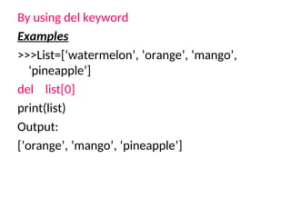 By using del keyword
Examples
>>>List=[‘watermelon’, ’orange’, ’mango’,
‘pineapple’]
del list[0]
print(list)
Output:
[’orange’, ’mango’, ‘pineapple’]
 