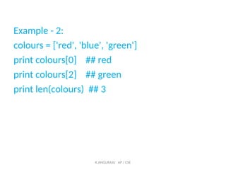 Example - 2:
colours = ['red', 'blue', 'green']
print colours[0] ## red
print colours[2] ## green
print len(colours) ## 3
K.ANGURAJU AP / CSE
 