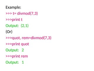 Example:
>>> t= divmod(7,3)
>>>print t
Output: (2,1)
(Or)
>>>quot, rem=divmod(7,3)
>>>print quot
Output: 2
>>>print rem
Output: 1
 