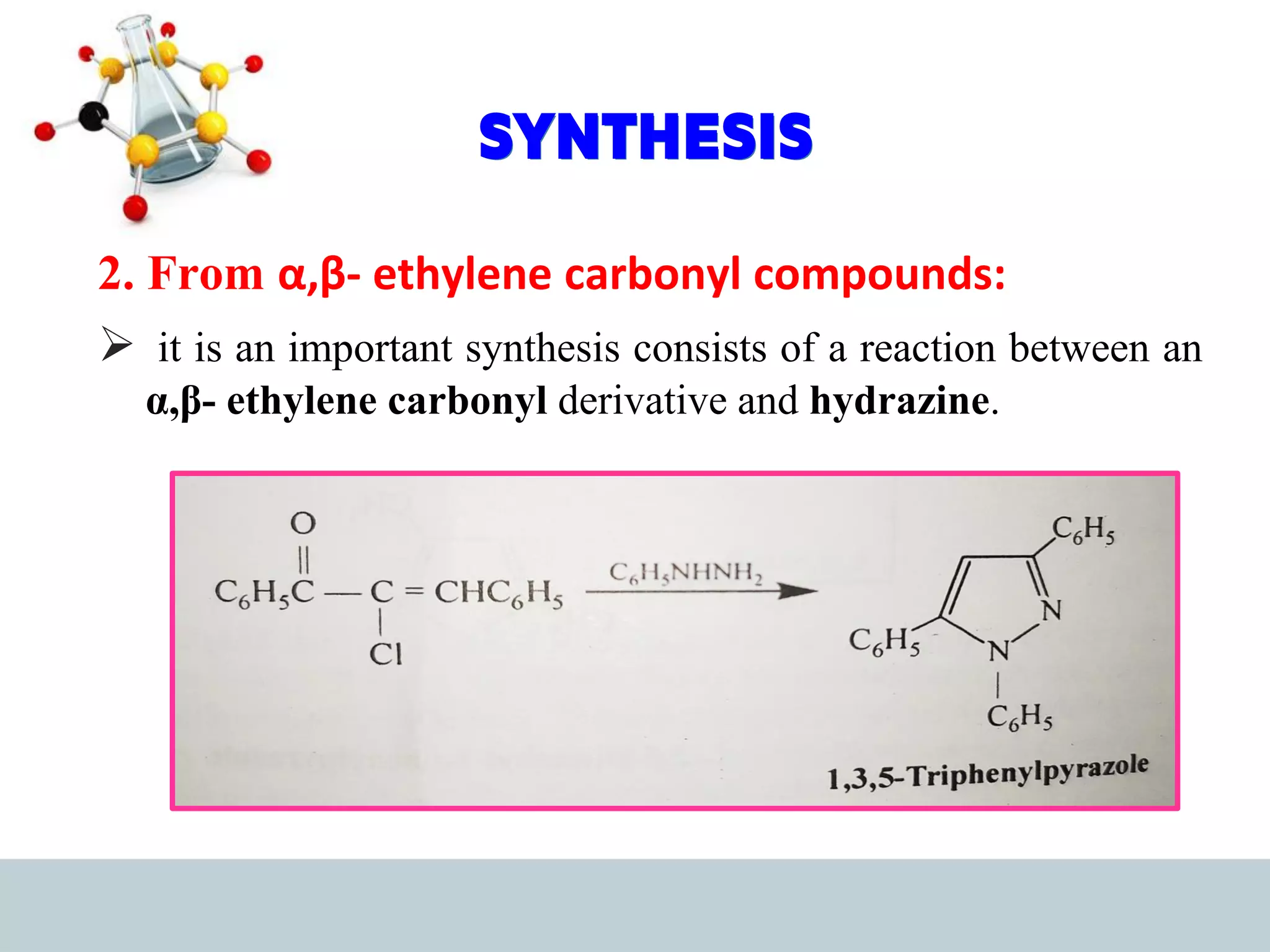 SYNTHESIS
2. From α,β- ethylene carbonyl compounds:
➢ it is an important synthesis consists of a reaction between an
α,β- ethylene carbonyl derivative and hydrazine.
 