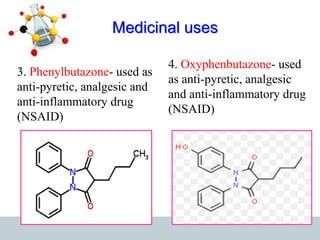Medicinal uses
3. Phenylbutazone- used as
anti-pyretic, analgesic and
anti-inflammatory drug
(NSAID)
4. Oxyphenbutazone- used
as anti-pyretic, analgesic
and anti-inflammatory drug
(NSAID)
 