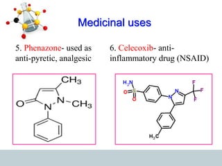 Medicinal uses
5. Phenazone- used as
anti-pyretic, analgesic
6. Celecoxib- anti-
inflammatory drug (NSAID)
 