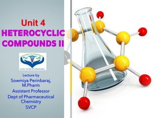 Unit 4
HETEROCYCLIC
COMPOUNDS II
Lecture by
Sowmiya Perinbaraj,
M.Pharm
Assistant Professor
Dept of Pharmaceutical
Chemistry
SVCP
 