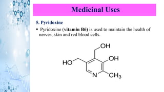 Medicinal Uses
5. Pyridoxine
▪ Pyridoxine (vitamin B6) is used to maintain the health of
nerves, skin and red blood cells.
 