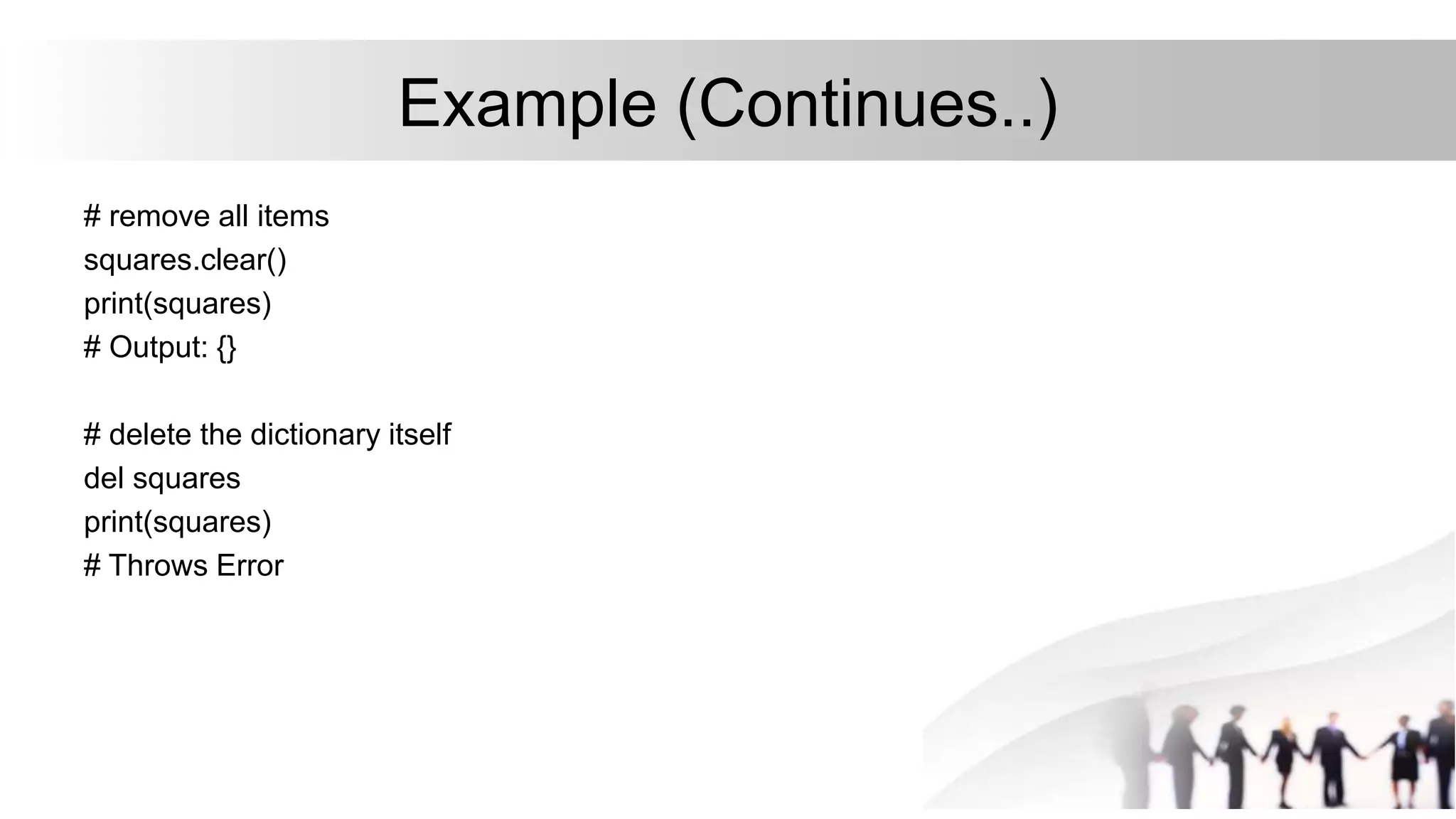 Example (Continues..)
# remove all items
squares.clear()
print(squares)
# Output: {}
# delete the dictionary itself
del squares
print(squares)
# Throws Error
 