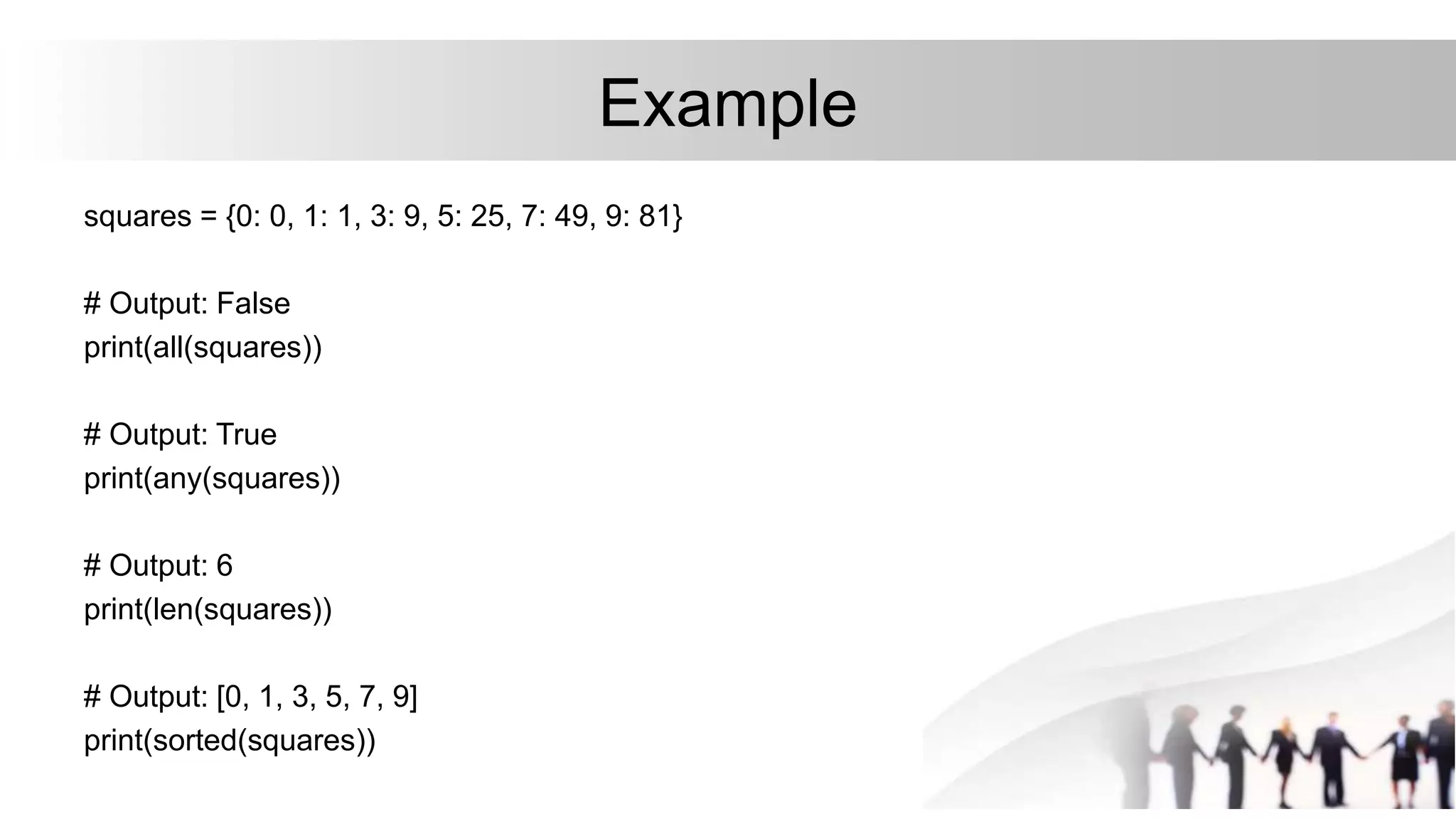 Example
squares = {0: 0, 1: 1, 3: 9, 5: 25, 7: 49, 9: 81}
# Output: False
print(all(squares))
# Output: True
print(any(squares))
# Output: 6
print(len(squares))
# Output: [0, 1, 3, 5, 7, 9]
print(sorted(squares))
 