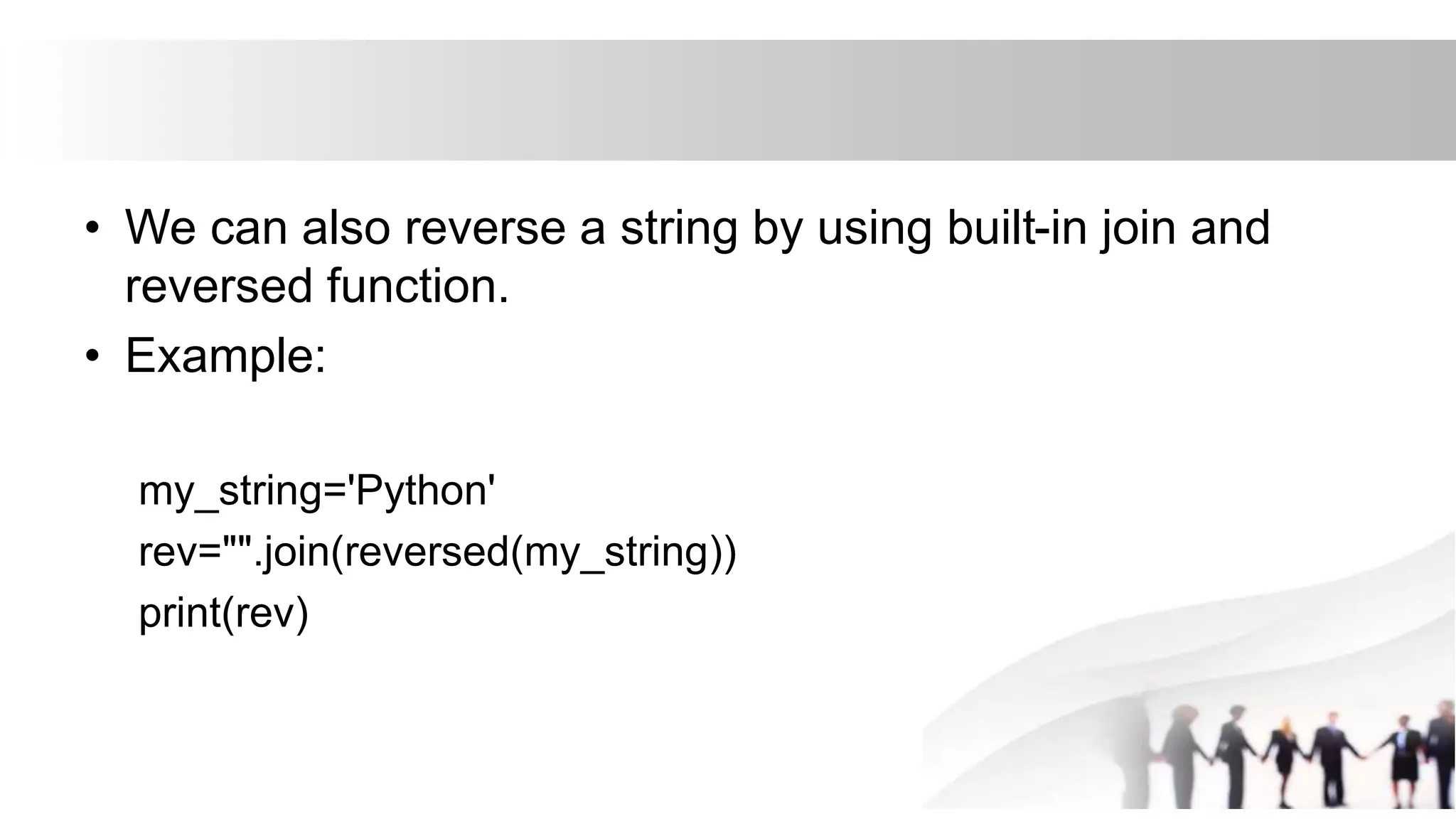 • We can also reverse a string by using built-in join and
reversed function.
• Example:
my_string='Python'
rev="".join(reversed(my_string))
print(rev)
 