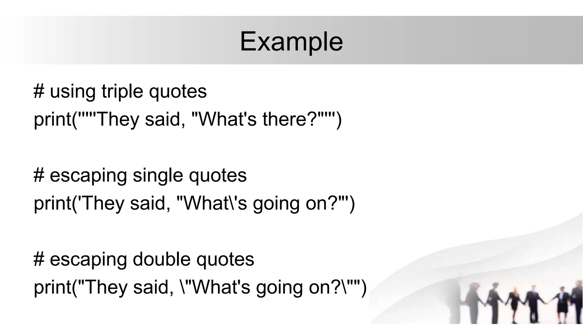Example
# using triple quotes
print('''''They said, "What's there?"''')
# escaping single quotes
print('They said, "What's going on?"')
# escaping double quotes
print("They said, "What's going on?"")
 