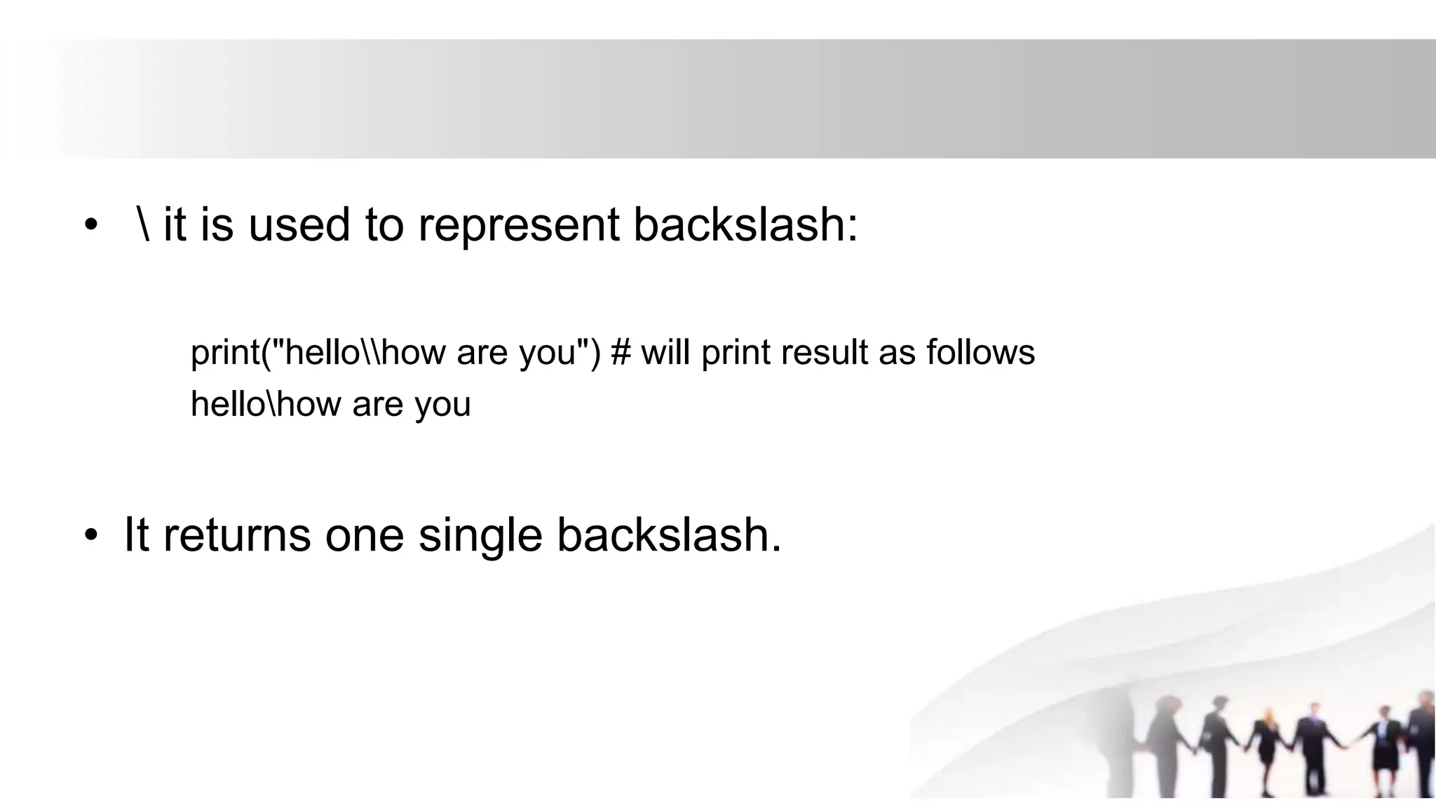 •  it is used to represent backslash:
print("hellohow are you") # will print result as follows
hellohow are you
• It returns one single backslash.
 
