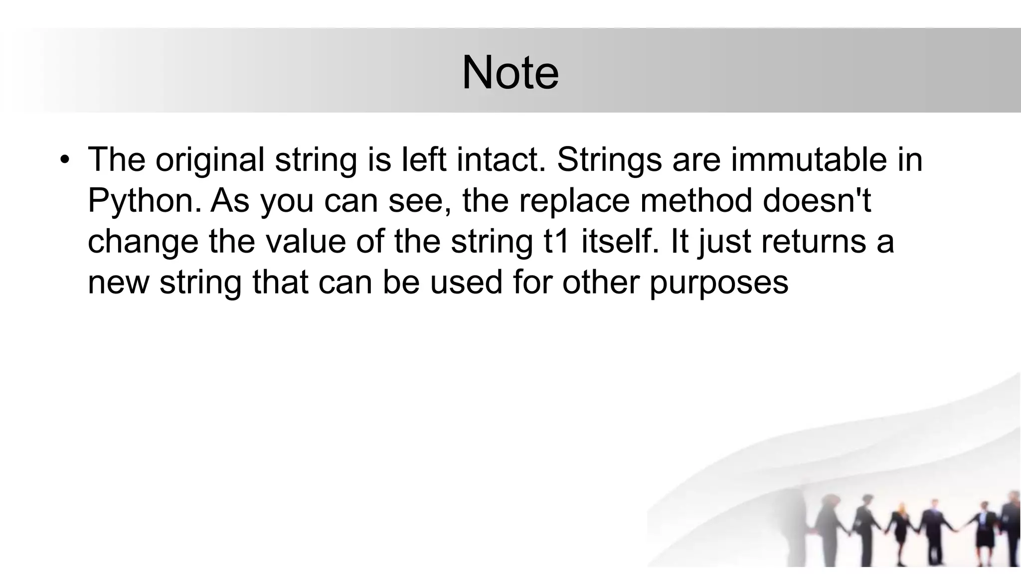 Note
• The original string is left intact. Strings are immutable in
Python. As you can see, the replace method doesn't
change the value of the string t1 itself. It just returns a
new string that can be used for other purposes
 