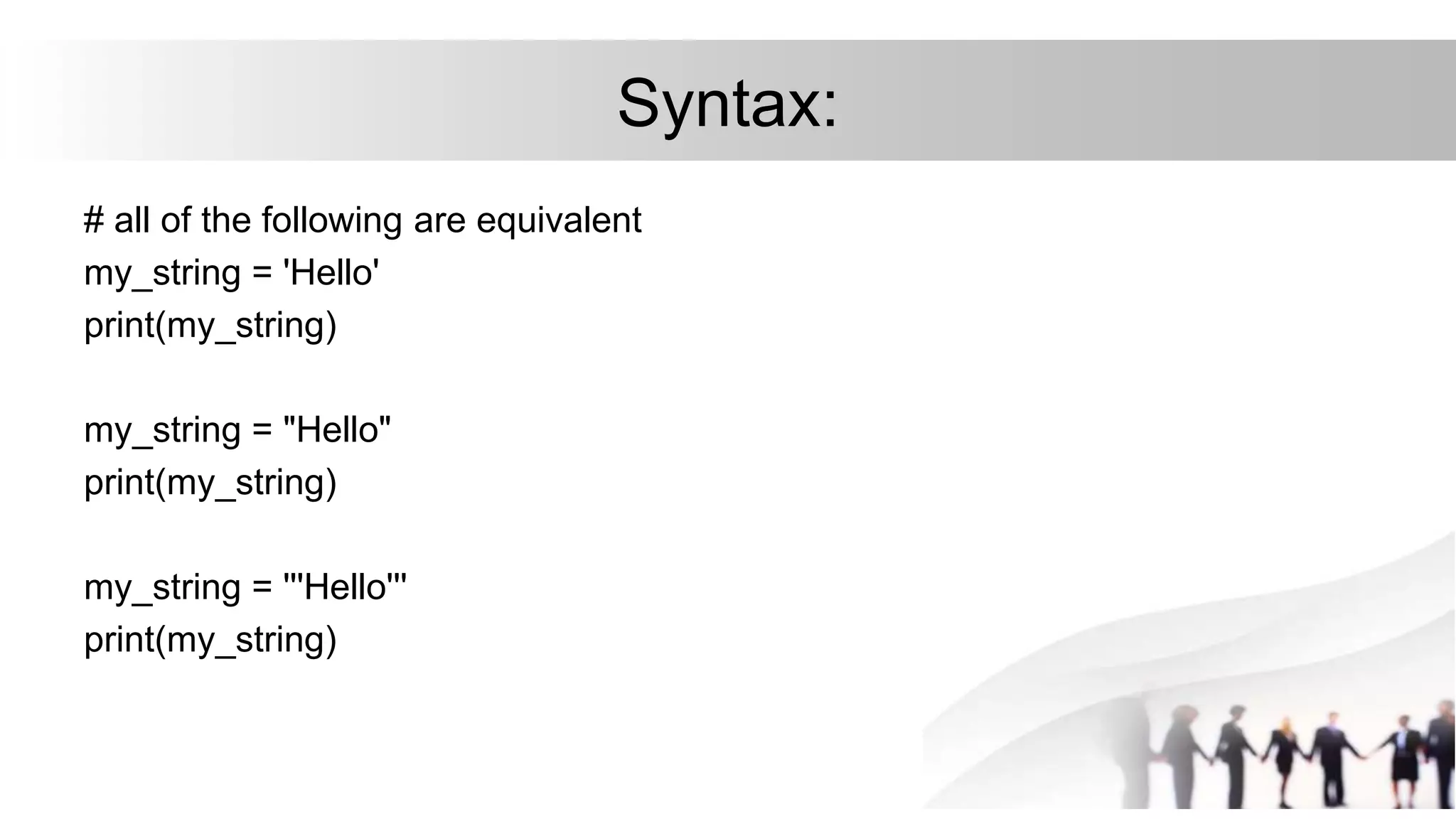 Syntax:
# all of the following are equivalent
my_string = 'Hello'
print(my_string)
my_string = "Hello"
print(my_string)
my_string = '''Hello'''
print(my_string)
 