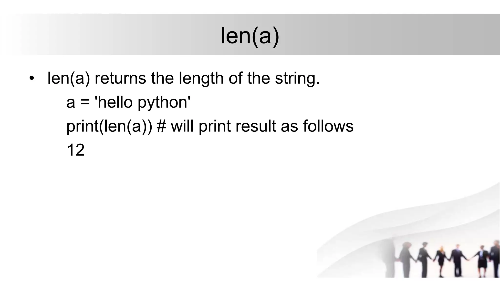 len(a)
• len(a) returns the length of the string.
a = 'hello python'
print(len(a)) # will print result as follows
12
 