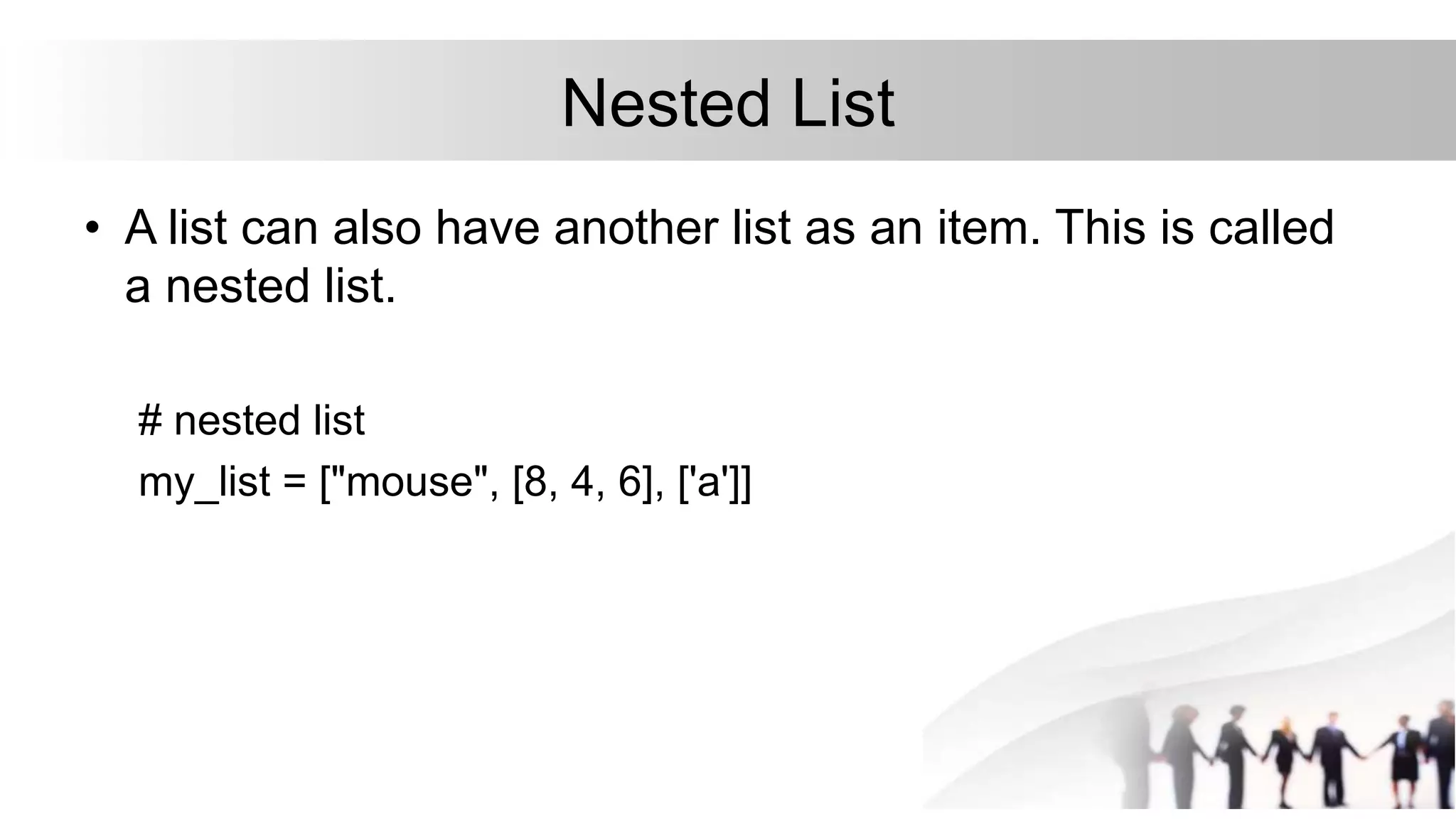 Nested List
• A list can also have another list as an item. This is called
a nested list.
# nested list
my_list = ["mouse", [8, 4, 6], ['a']]
 
