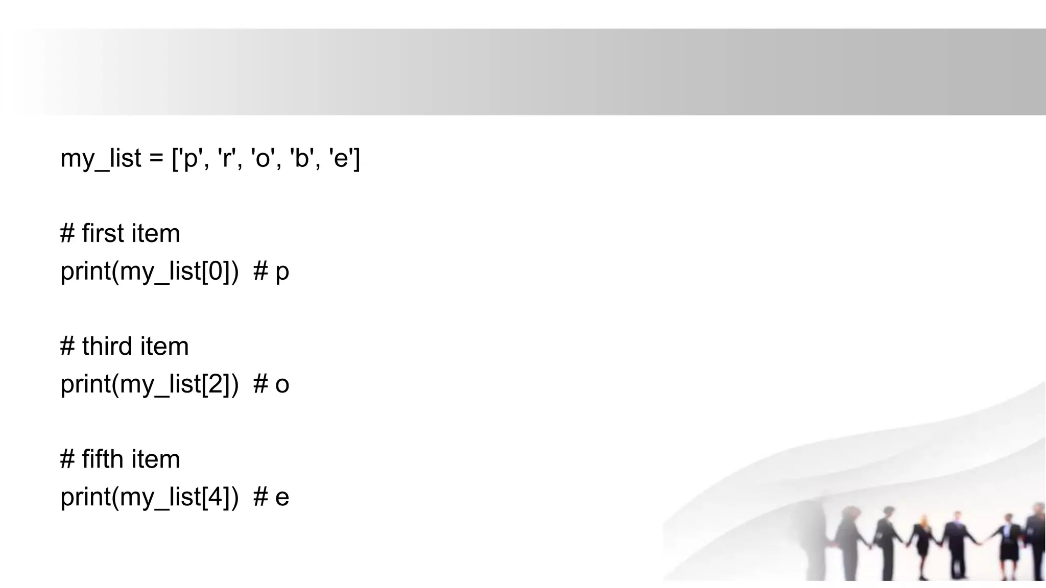 my_list = ['p', 'r', 'o', 'b', 'e']
# first item
print(my_list[0]) # p
# third item
print(my_list[2]) # o
# fifth item
print(my_list[4]) # e
 