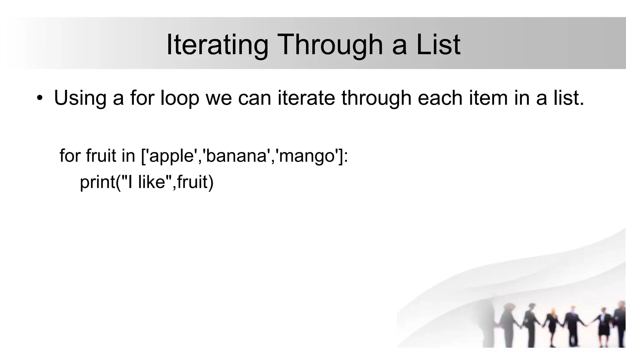 Iterating Through a List
• Using a for loop we can iterate through each item in a list.
for fruit in ['apple','banana','mango']:
print("I like",fruit)
 
