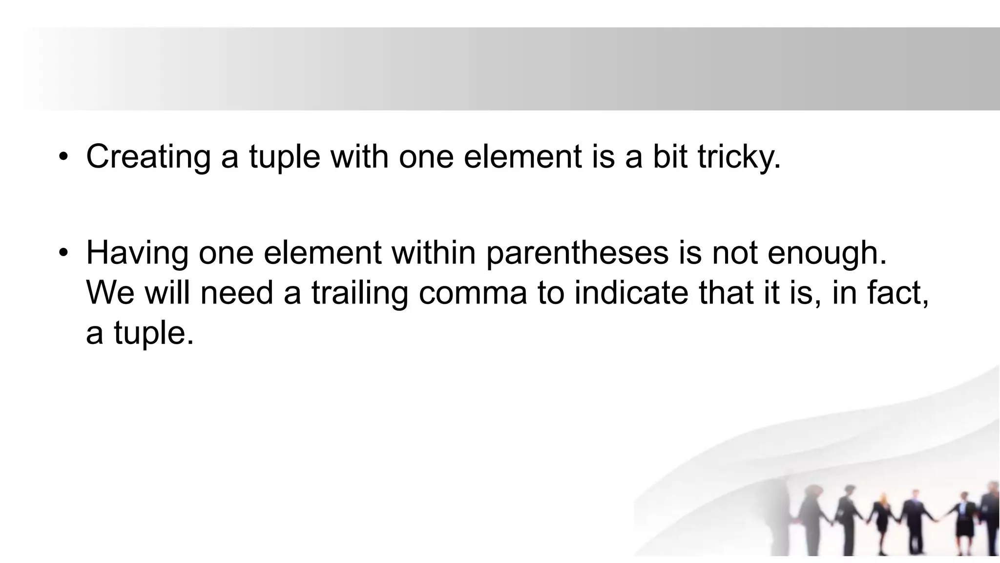 • Creating a tuple with one element is a bit tricky.
• Having one element within parentheses is not enough.
We will need a trailing comma to indicate that it is, in fact,
a tuple.
 