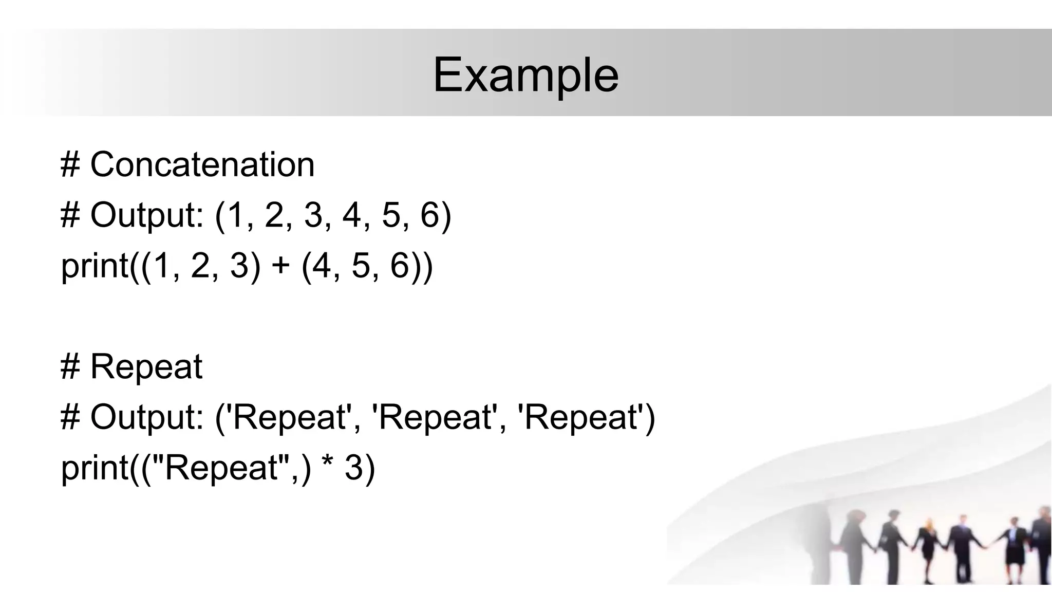 Example
# Concatenation
# Output: (1, 2, 3, 4, 5, 6)
print((1, 2, 3) + (4, 5, 6))
# Repeat
# Output: ('Repeat', 'Repeat', 'Repeat')
print(("Repeat",) * 3)
 