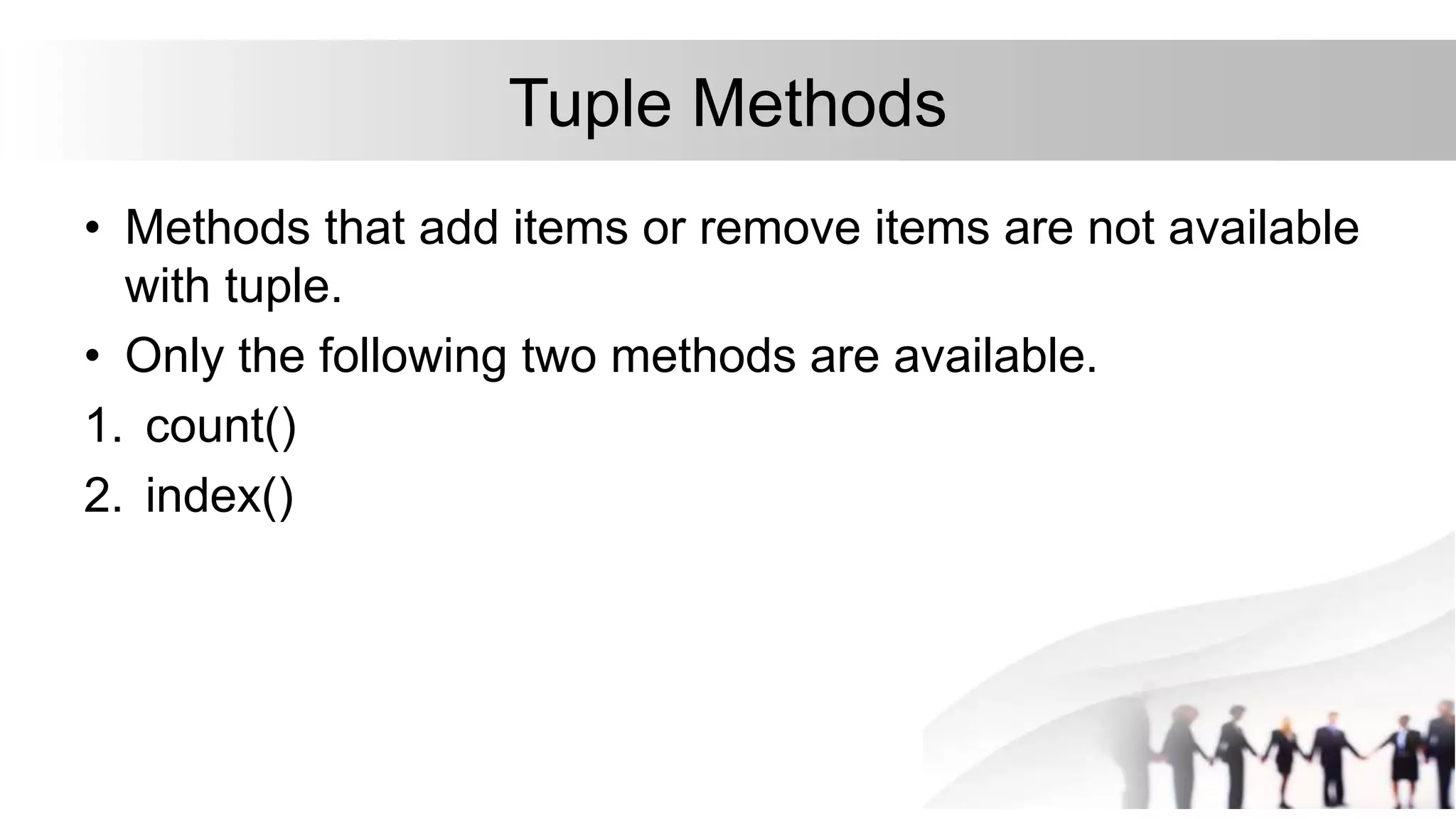 Tuple Methods
• Methods that add items or remove items are not available
with tuple.
• Only the following two methods are available.
1. count()
2. index()
 