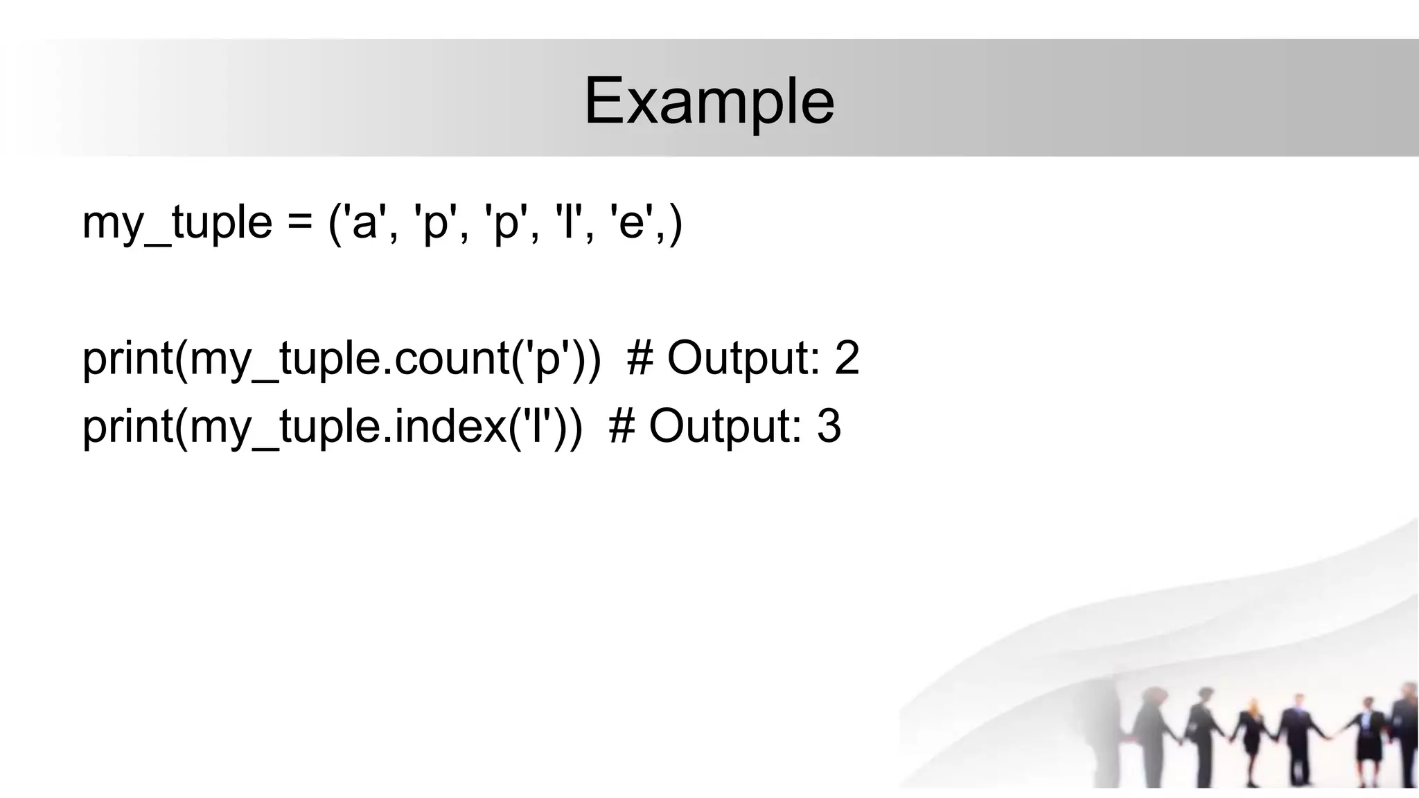 Example
my_tuple = ('a', 'p', 'p', 'l', 'e',)
print(my_tuple.count('p')) # Output: 2
print(my_tuple.index('l')) # Output: 3
 
