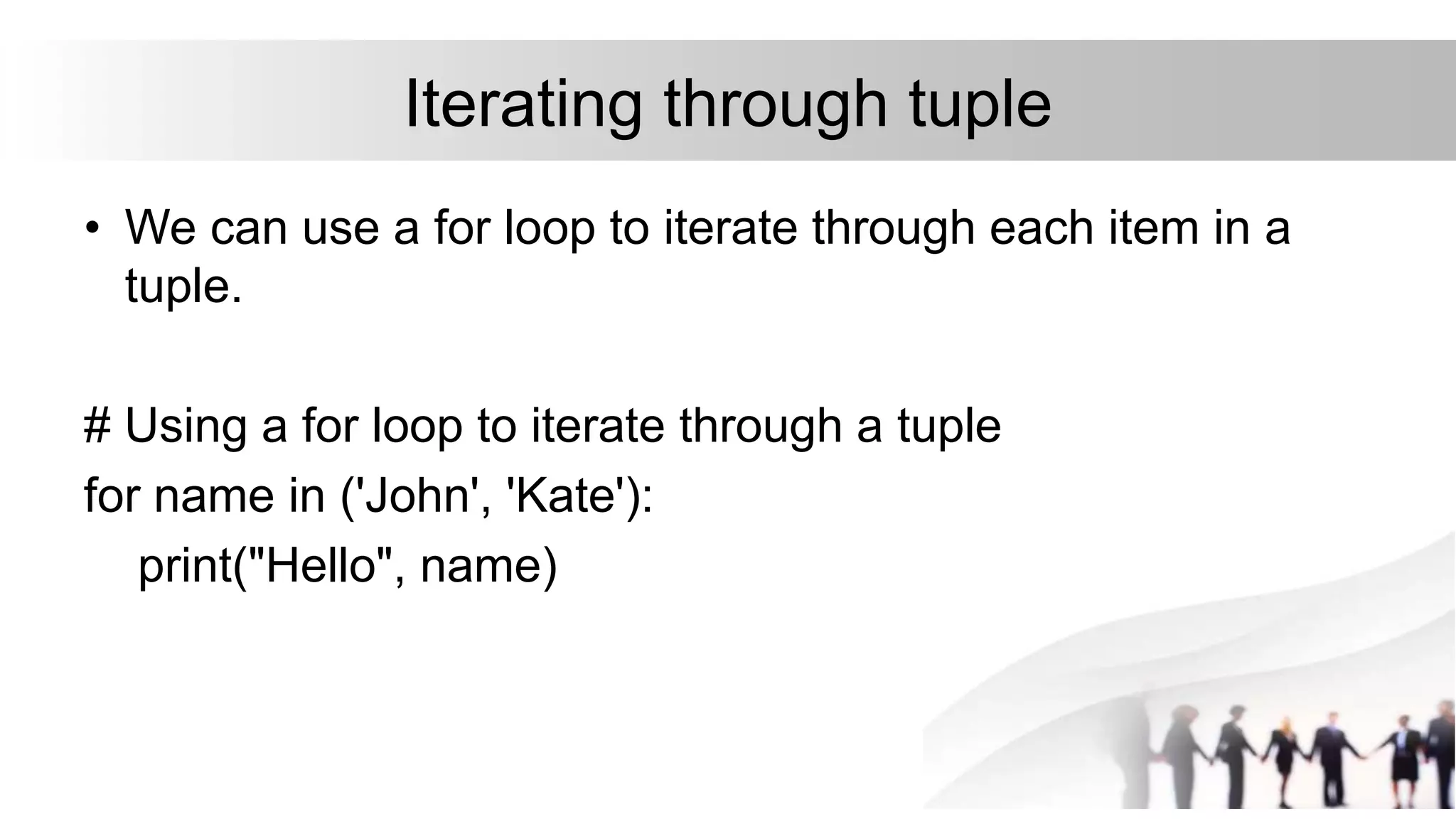 Iterating through tuple
• We can use a for loop to iterate through each item in a
tuple.
# Using a for loop to iterate through a tuple
for name in ('John', 'Kate'):
print("Hello", name)
 
