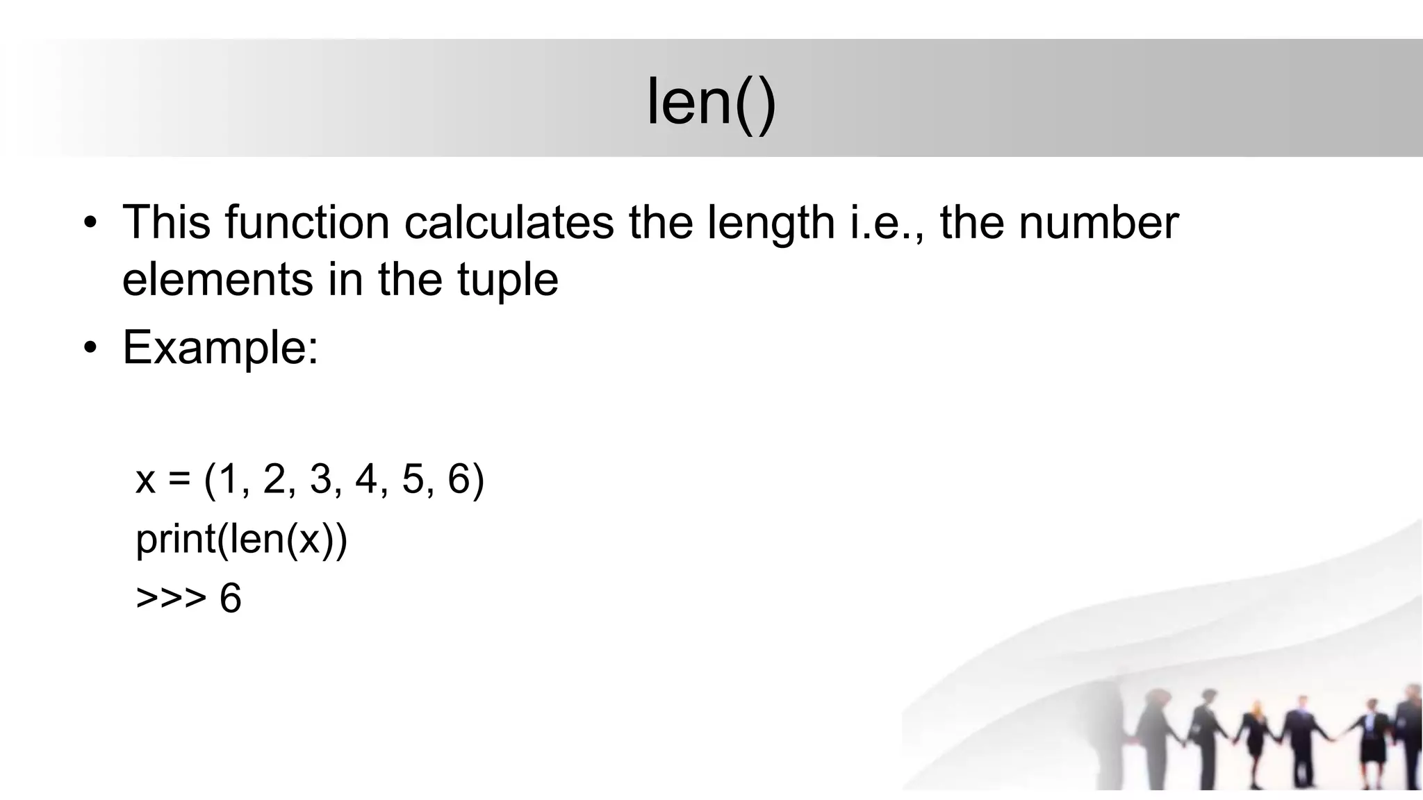 len()
• This function calculates the length i.e., the number
elements in the tuple
• Example:
x = (1, 2, 3, 4, 5, 6)
print(len(x))
>>> 6
 