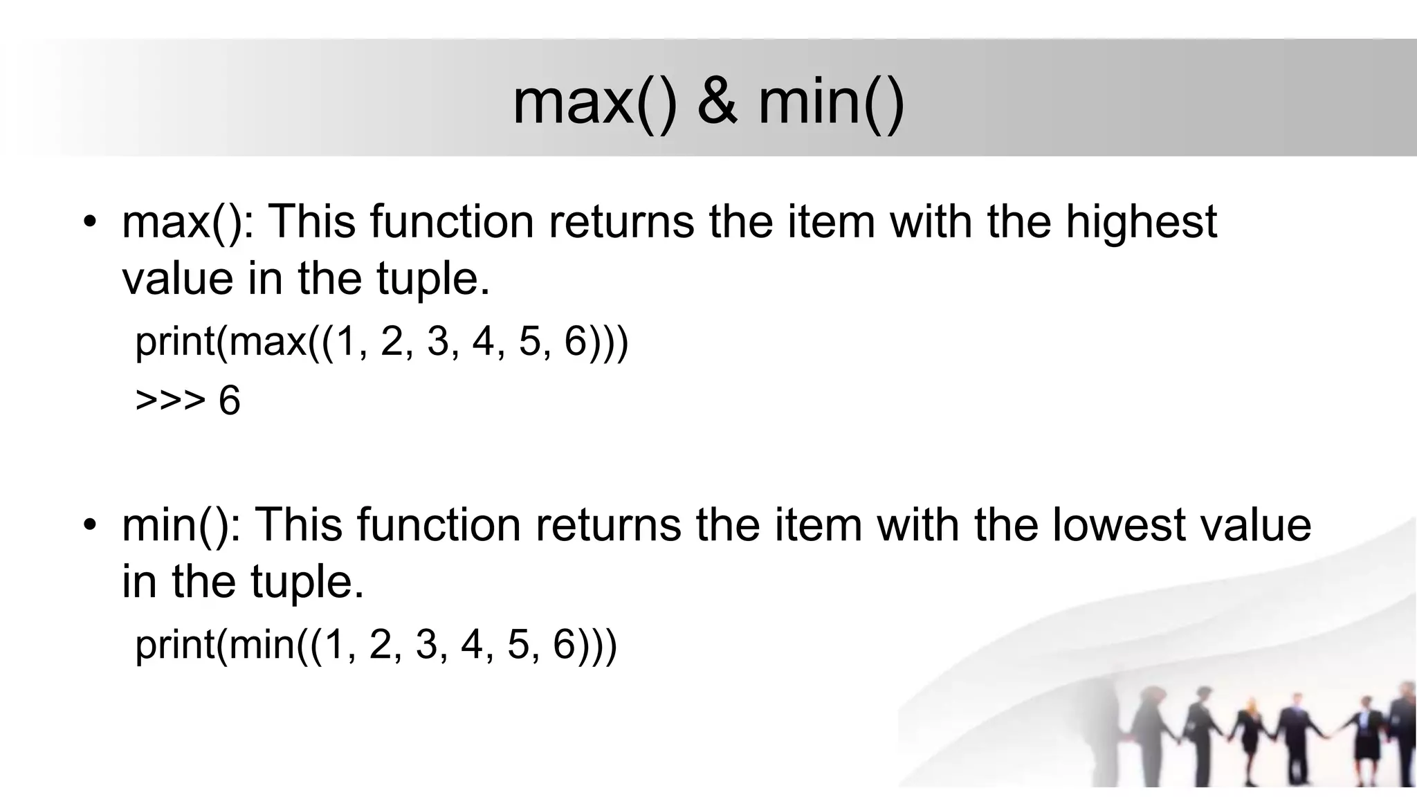 max() & min()
• max(): This function returns the item with the highest
value in the tuple.
print(max((1, 2, 3, 4, 5, 6)))
>>> 6
• min(): This function returns the item with the lowest value
in the tuple.
print(min((1, 2, 3, 4, 5, 6)))
 