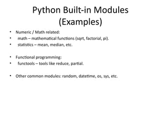 Python Built-in Modules
(Examples)
• Numeric / Math related:
• math – mathematical functions (sqrt, factorial, pi).
• statistics – mean, median, etc.
• Functional programming:
• functools – tools like reduce, partial.
• Other common modules: random, datetime, os, sys, etc.
 