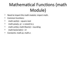 Mathematical Functions (math
Module)
• Need to import the math module: import math.
• Common functions:
• math.sqrt(x) – square root
• math.pow(x, y) – x raised to y
• math.ceil(x), math.floor(x) – rounding
• math.factorial(n) – n!
• Constants: math.pi, math.e
 