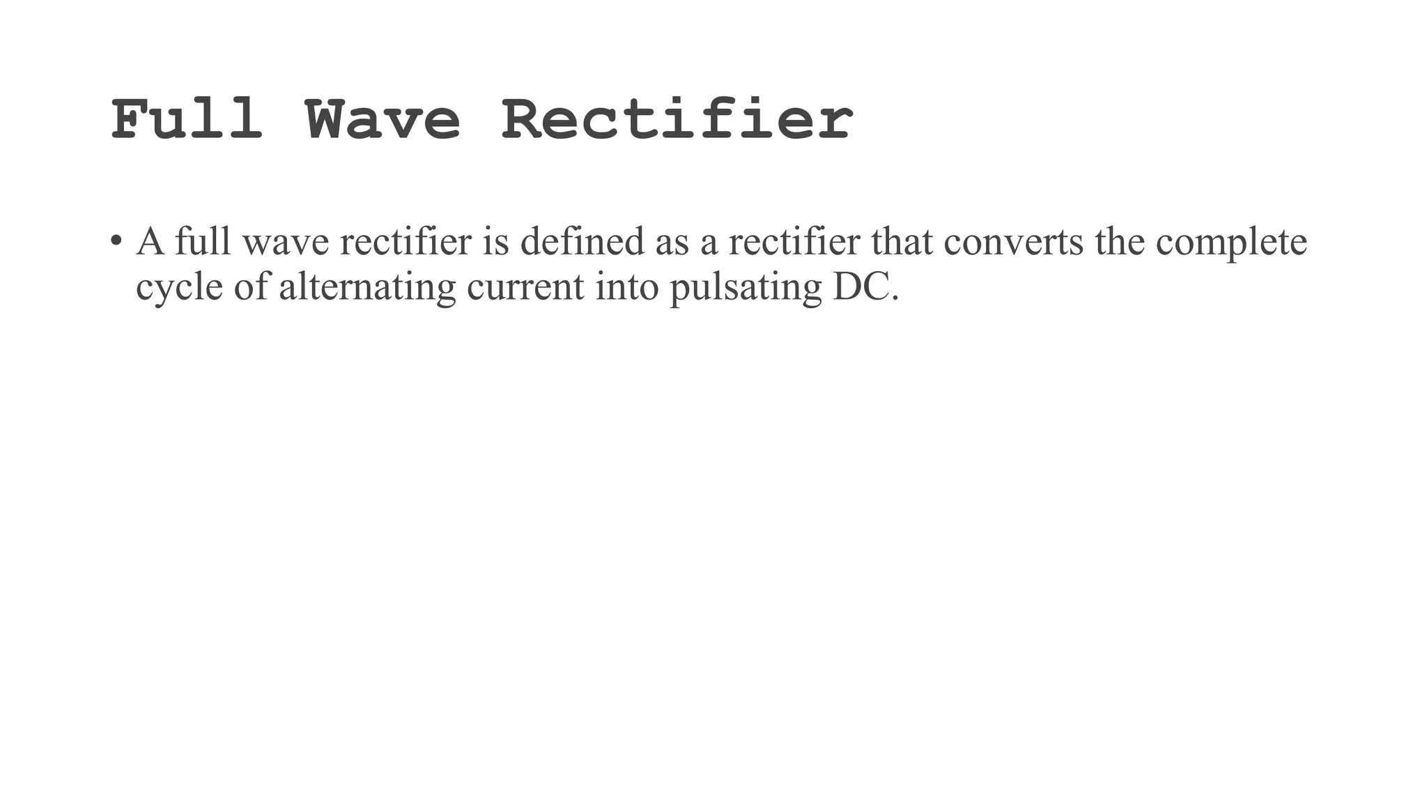 Full Wave Rectifier
• A full wave rectifier is defined as a rectifier that converts the complete
cycle of alternating current into pulsating DC.
 