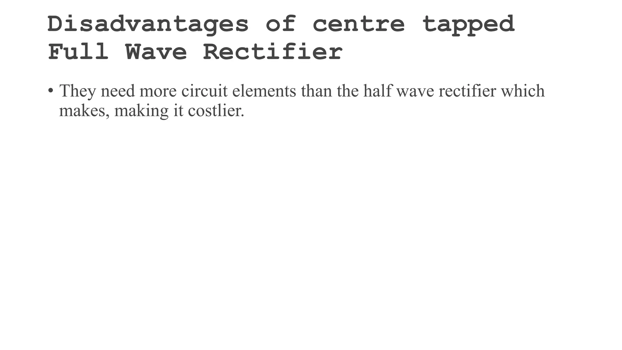 Disadvantages of centre tapped
Full Wave Rectifier
• They need more circuit elements than the half wave rectifier which
makes, making it costlier.
 