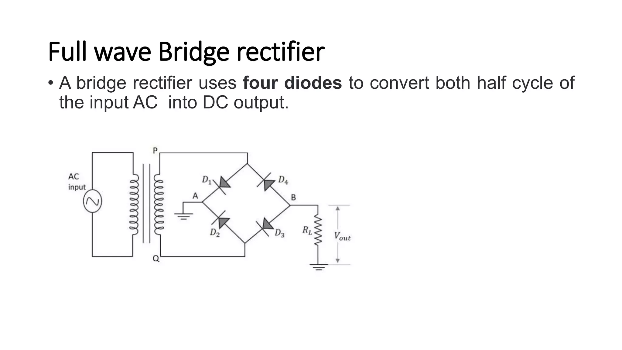 Full wave Bridge rectifier
• A bridge rectifier uses four diodes to convert both half cycle of
the input AC into DC output.
 